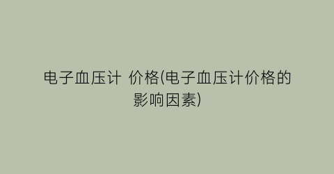 电子血压计 价格(电子血压计价格的影响因素)
